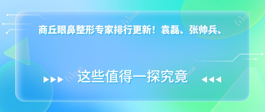 商丘眼鼻整形医生排行更新！袁磊、张帅兵、阎棣技术获赞！