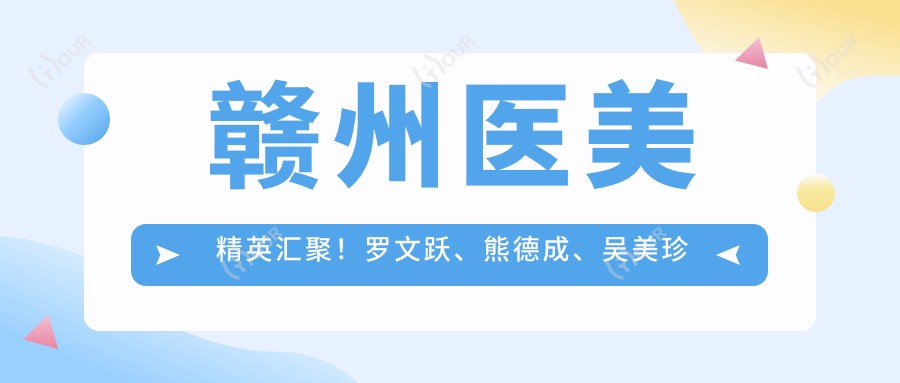 赣州医美人才汇聚!罗文跃、熊德成、吴美珍等名医擅长皮肤及整形,技术精细,口碑推荐!