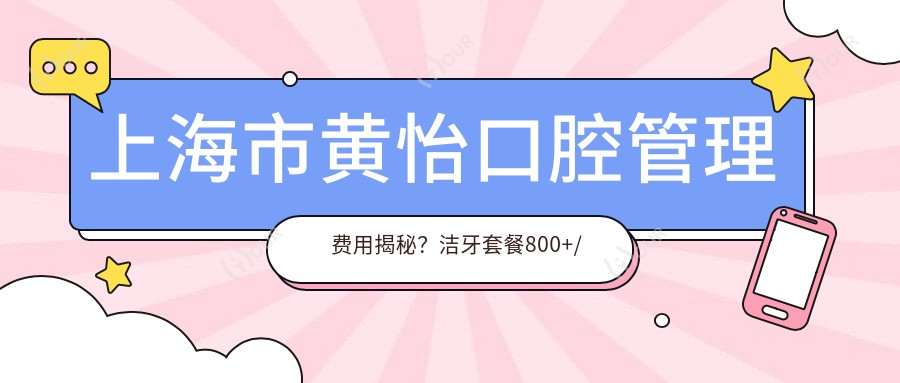 上海市黄怡口腔管理费用揭秘?洁牙套餐800+/正畸2W+/种植牙1.5W+
