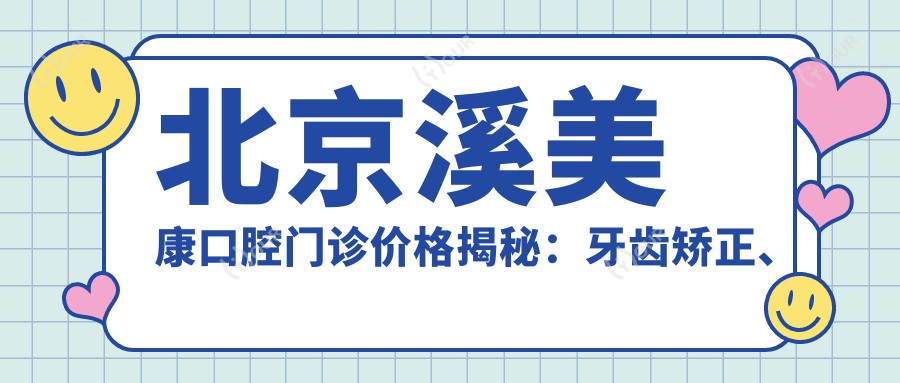 北京溪美康口腔门诊价格揭秘:牙齿矫正、美白、种植等热门项目一网打尽