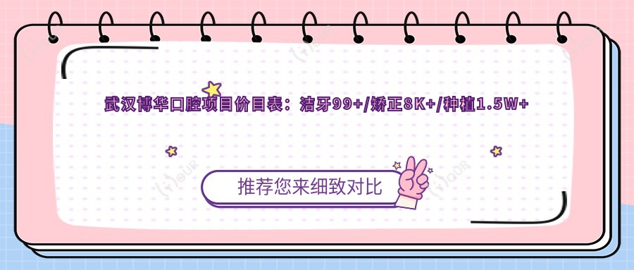 武汉博华口腔项目价目表:洁牙99+/矫正8K+/种植1.5W+