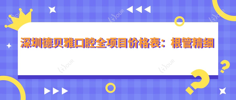 深圳德贝雅口腔全项目价格表:根管精细治疗实惠|种植牙套餐详询|烤瓷牙美白矫正价优