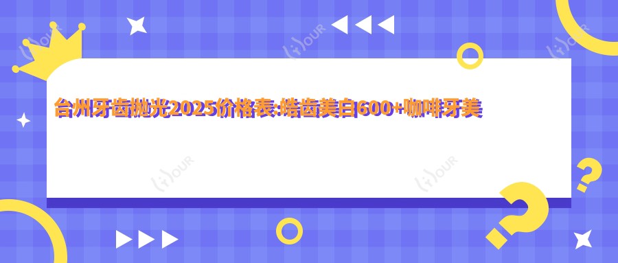 台州牙齿抛光2025价格表:皓齿美白600+咖啡牙美白400+牙齿抛光200+烟渍牙美白400+