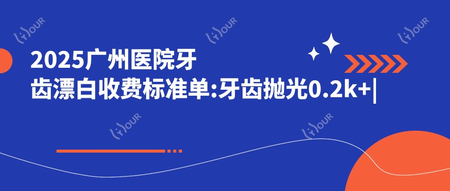 2025广州医院牙齿漂白收费标准单:牙齿抛光0.2k+|茶渍牙美白0.4k+|3DS超薄瓷贴面3.6k+