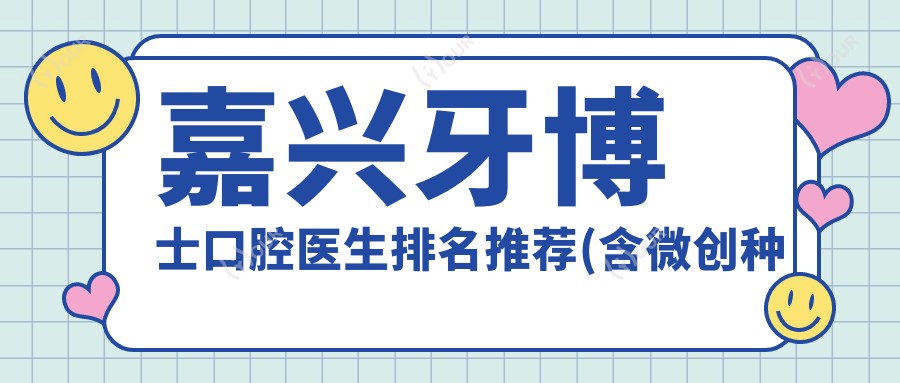 嘉兴牙博士口腔医生排名推荐(含微创种植+隐形矫正)_口腔修复必看