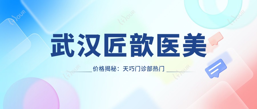 武汉匠歆医美价格揭秘:天巧门诊部热门项目如玻尿酸、光子嫩肤费用一览