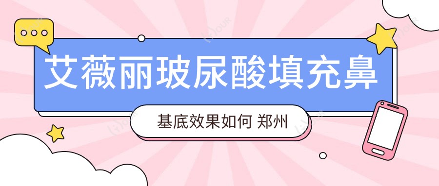 艾薇丽玻尿酸填充鼻基底疗效如何 郑州地区价格与医生推荐