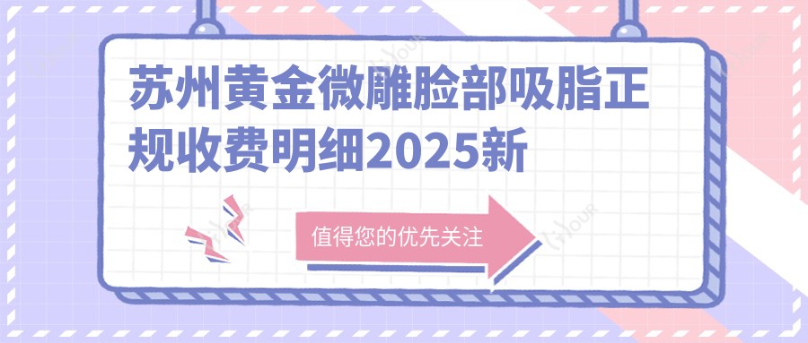 苏州黄金微雕脸部吸脂正规收费明细2025新版,苏州黄金微雕脸部吸脂/黄金微雕脸部吸脂多少钱