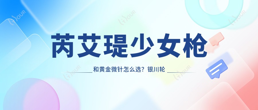 芮艾瑅少女枪和黄金微针怎么选?银川轮廓抗衰1.8万起疗效对比