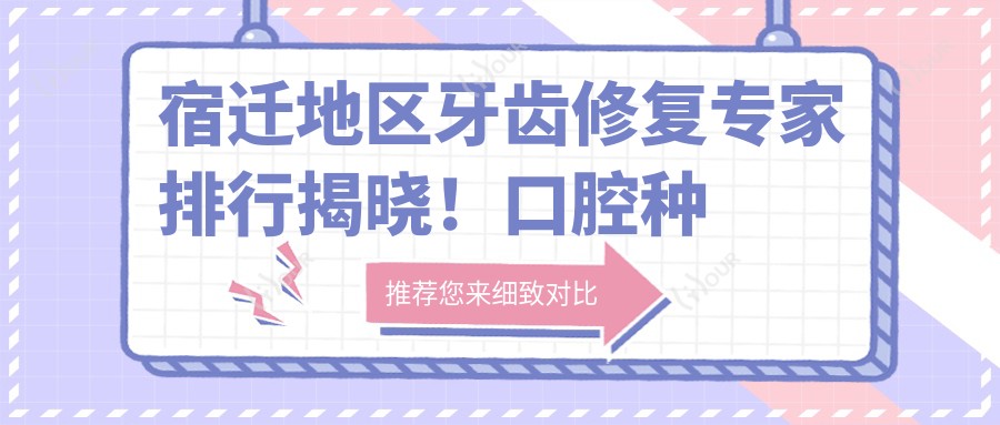 宿迁地区牙齿修复医生排行揭晓!口腔种植正畸美容一网打尽,地址电话全有!