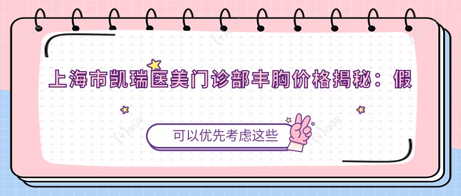 上海市凯瑞医美门诊部丰胸价格揭秘：假体隆胸2W+ 自体脂肪填充1.5W+ 乳头缩小0.8W+