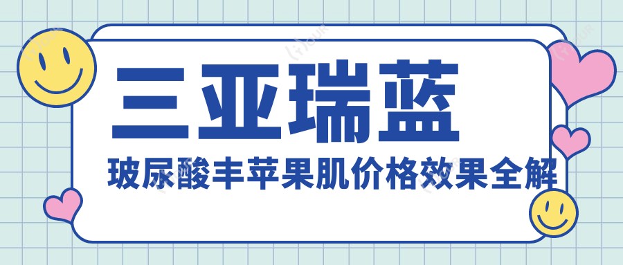 三亚瑞蓝玻尿酸丰苹果肌价格疗效全解析 美选资讯带你了解玻尿酸丰脸
