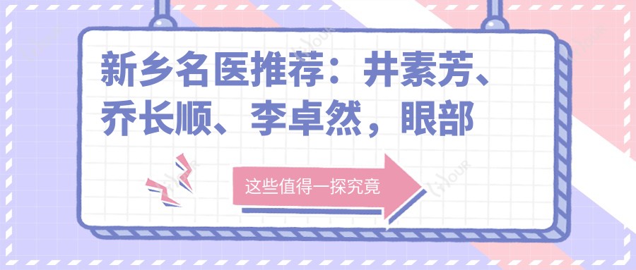 新乡名医推荐:井素芳、乔长顺、李卓然,眼部鼻部抗衰老整形疗效如何?