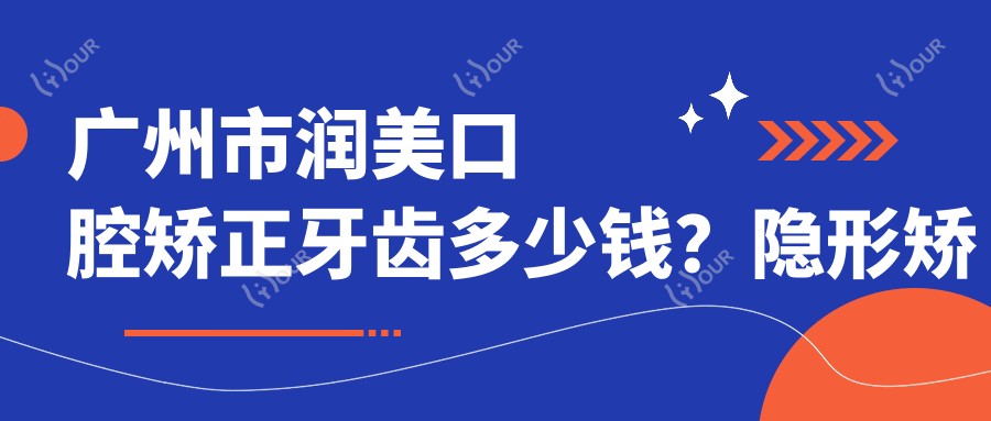 广州市润美口腔矫正牙齿多少钱？隐形矫正2W+ 传统矫正1W+ 美白贴面3K+