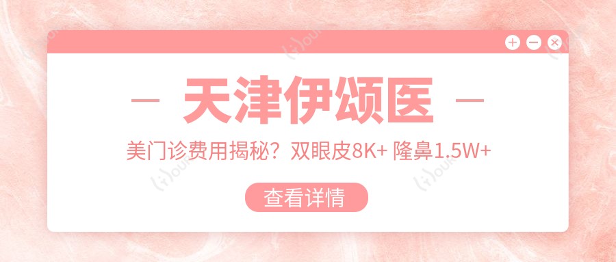 天津伊颂医美门诊费用揭秘？双眼皮8K+ 隆鼻1.5W+ 3K+