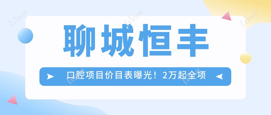 聊城恒丰口腔项目价目表曝光！2万起全项目清晰明了，性价比优选！