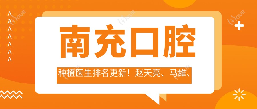 南充口腔种植医生排名更新！赵天亮、马维、杨建实力受荐！