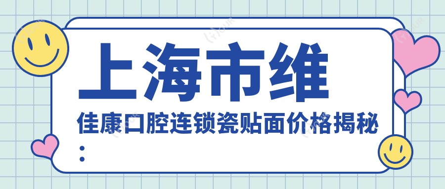 上海市维佳康口腔连锁瓷贴面价格揭秘:美白修复约1W+ 拔牙正畸种植牙费用各异