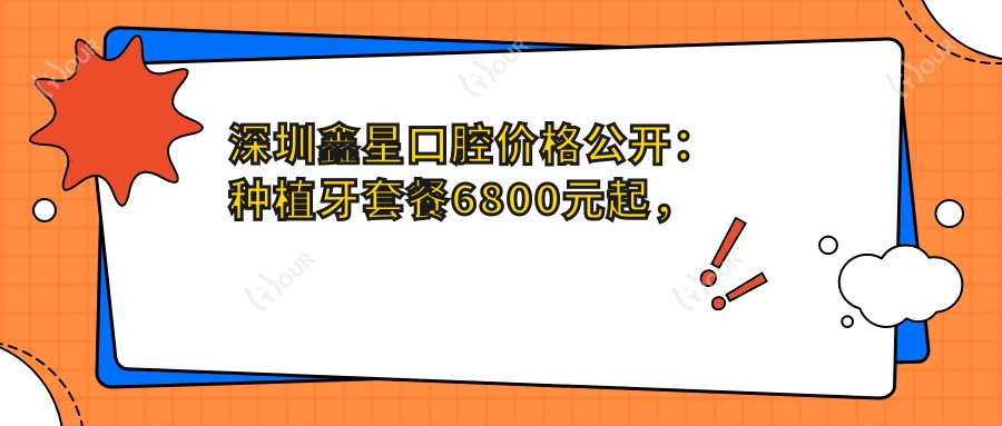 深圳鑫星口腔价格公开:种植牙套餐6800元起,全项目费用表一览!