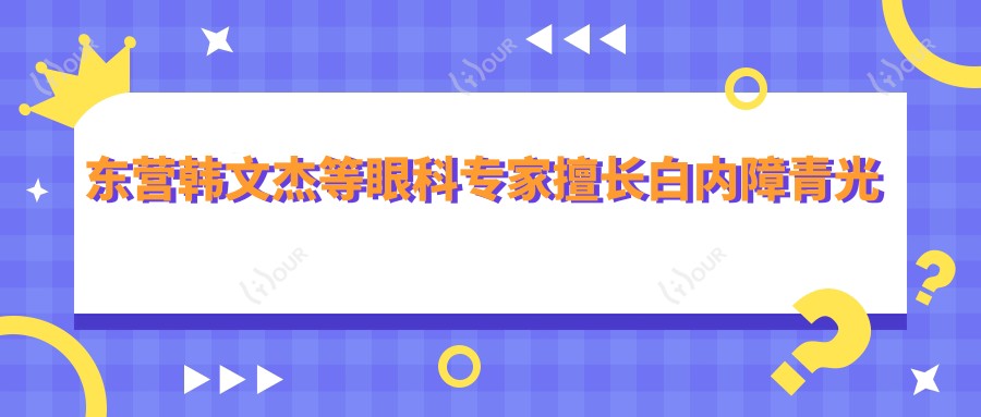 东营韩文杰等眼科医生擅长白内障青光眼近视手术,技术口碑双优