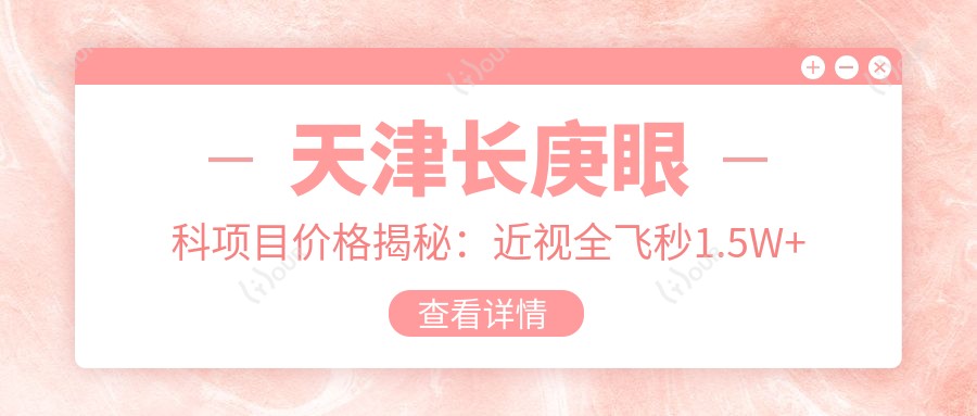 天津长庚眼科项目价格揭秘：近视全飞秒1.5W+ 半飞秒1.2W+ 晶体植入2.8W+