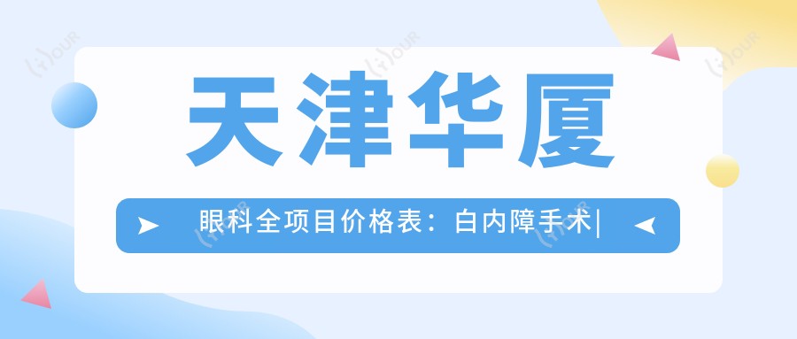 天津华厦眼科全项目价格表:白内障手术|开眼角|远视矫正|散光治疗|近视激光|ICL晶体植入费用详列