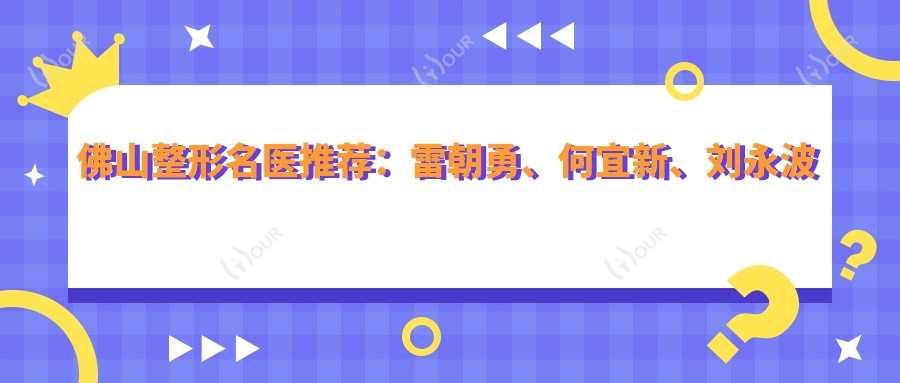 佛山整形名医推荐:雷朝勇、何宜新、刘永波擅长眼部鼻部及胸部整形