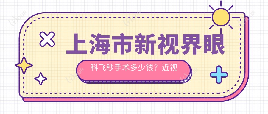 上海市新视界眼科飞秒手术多少钱?近视全飞秒亲民价+散光矫正实惠+ICL晶体植入高端选
