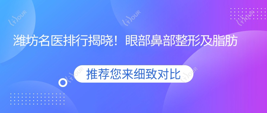潍坊名医排行揭晓!眼部鼻部整形及脂肪填充医生汇聚,技艺精细等你来选!