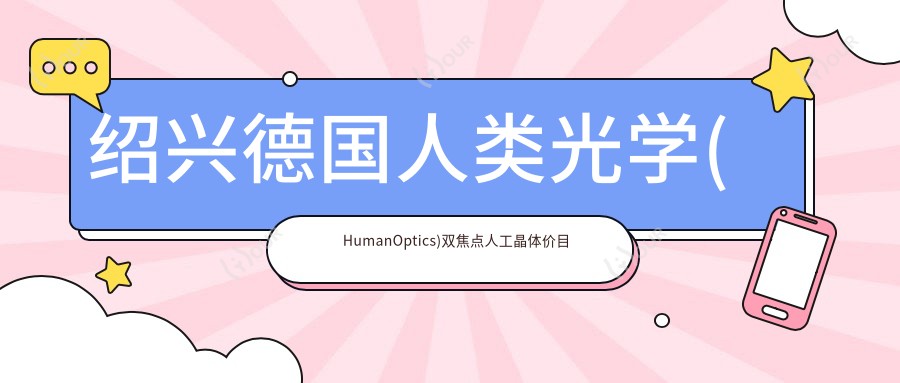 绍兴德国人类光学(HumanOptics)双焦点人工晶体价目单,地址在绍兴柯桥区/上虞区/新昌县德国人类光学(HumanOptics)双焦点人工晶体费用在6768-8058元