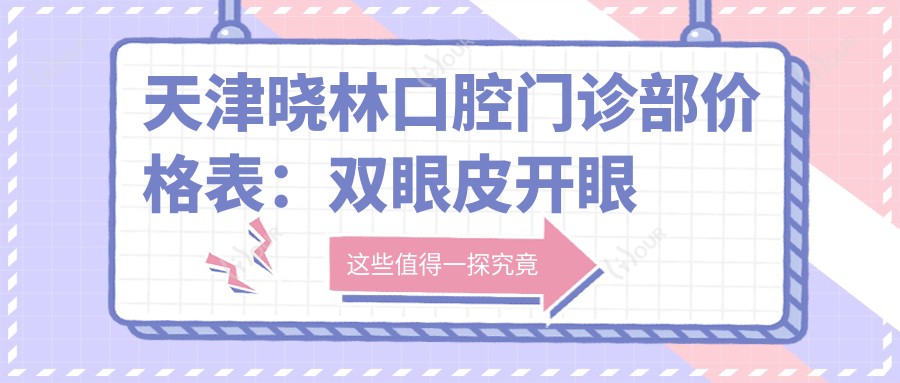 天津晓林口腔门诊部价格表:双眼皮开眼角2800+|眼部轮廓微调3500+|鼻综合整形8800+