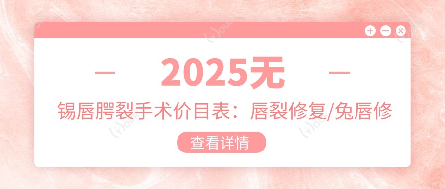 2025无锡唇腭裂手术价目表：唇裂修复/兔唇修复/唇腭裂手术等唇腭裂手术价格概览