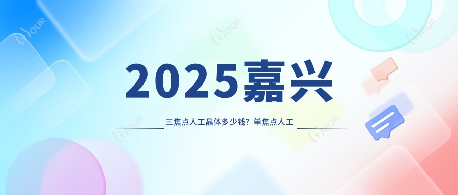 2025嘉兴三焦点人工晶体多少钱？单焦点人工晶体6000+/三焦点人工晶体20000+/双焦点人工晶体5000+