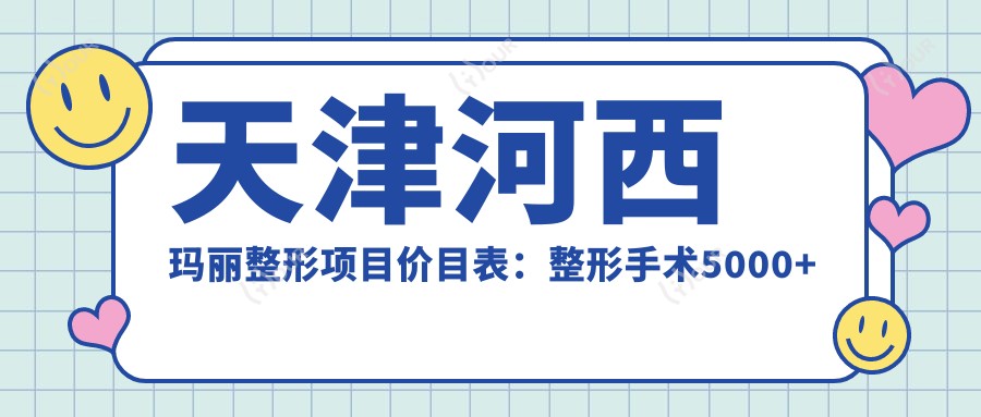 天津河西玛丽整形项目价目表:整形手术5000+皮肤管理1500+微整项目800元起实惠公开