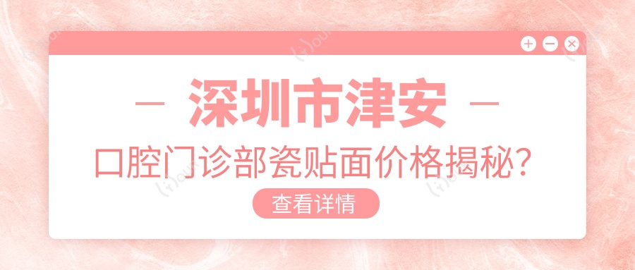 深圳市津安口腔门诊部瓷贴面价格揭秘?牙齿美白3K+ 烤瓷牙修复5K+ 隐形矫正2W+