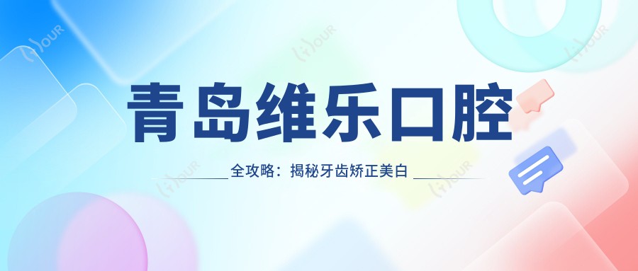 青岛维乐口腔全攻略：揭秘牙齿矫正美白等热门项目价格表