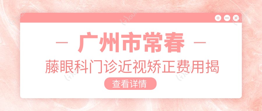 广州市常春藤眼科门诊近视矫正费用揭秘:全飞秒亲民价+ICL晶体植入高端选