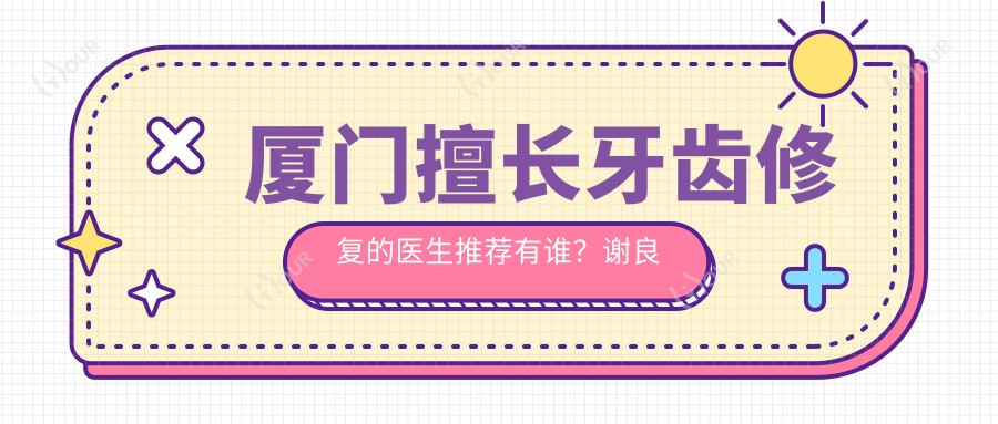 厦门擅长牙齿修复的医生推荐有谁?谢良伟、卢伟、黄建生等医生精通全瓷牙等修复技术