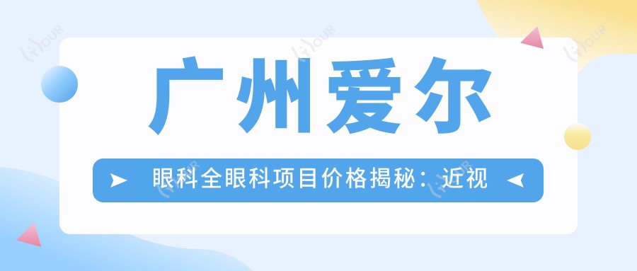 广州爱尔眼科全眼科项目价格揭秘:近视激光、白内障手术等热门项目一览