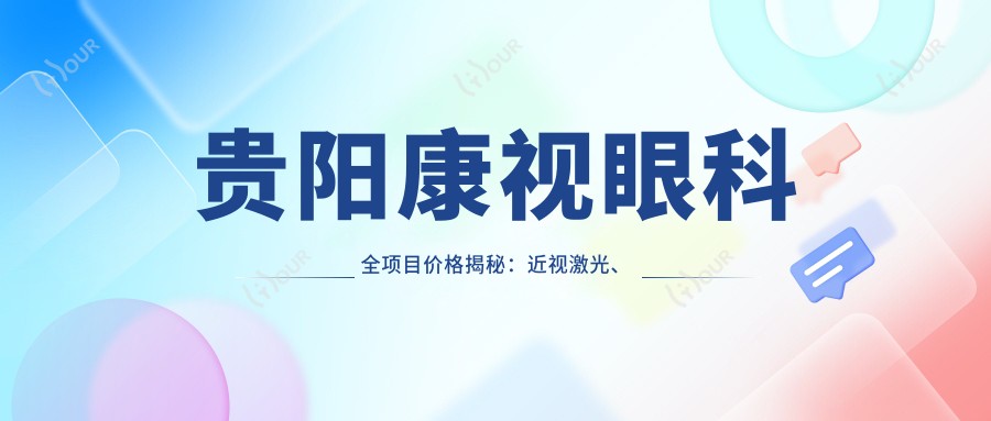 贵阳康视眼科全项目价格揭秘:近视激光、白内障手术等热门眼科项目费用一览