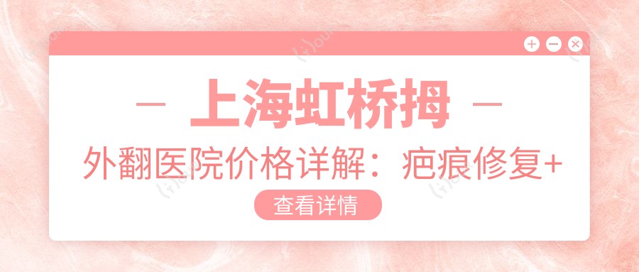 上海虹桥拇外翻医院价格详解:疤痕修复+大脚骨手术费用全览,专享项目优惠
