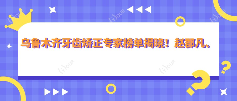 乌鲁木齐牙齿矫正医生榜单揭晓！赵郡凡、许磊、张翔以精细技术获赞！