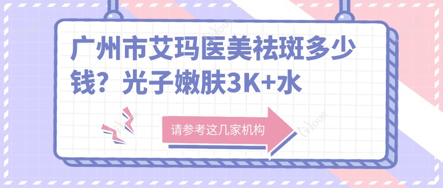 广州市艾玛医美祛斑多少钱?光子嫩肤3K+2K+热玛吉5K+