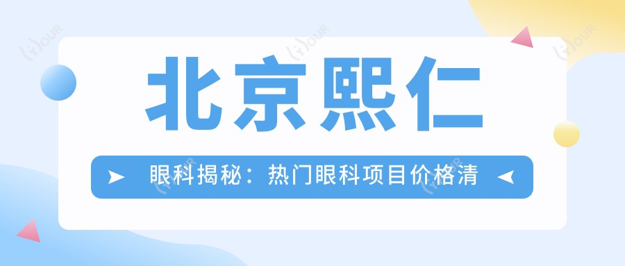 北京熙仁眼科揭秘:热门眼科项目价格清单,近视激光&白内障手术全攻略