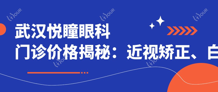 武汉悦瞳眼科门诊价格揭秘：近视矫正、白内障手术等热门项目一览