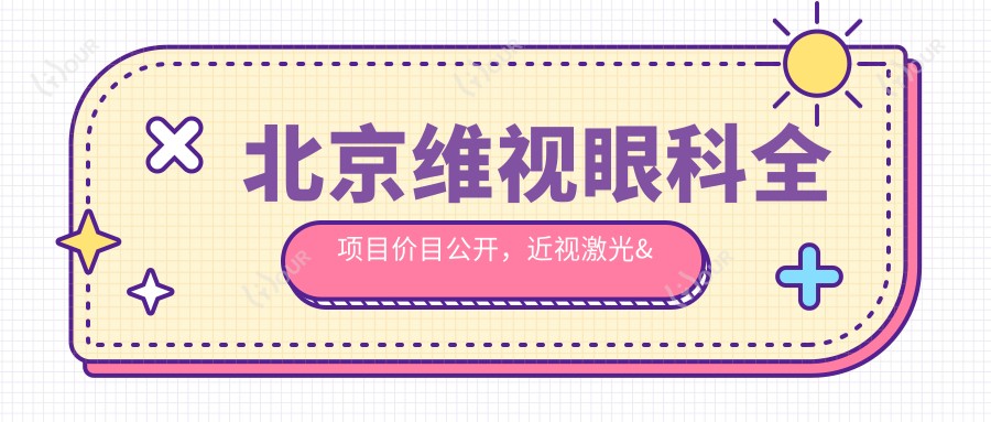 北京维视眼科全项目价目公开，近视激光&白内障手术性价比揭秘