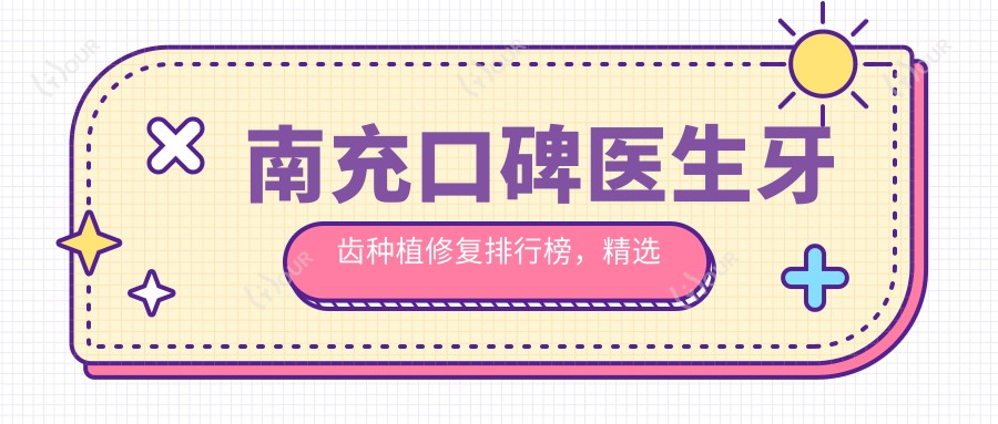 南充口碑医生牙齿种植修复排行榜,精选口腔医生名单