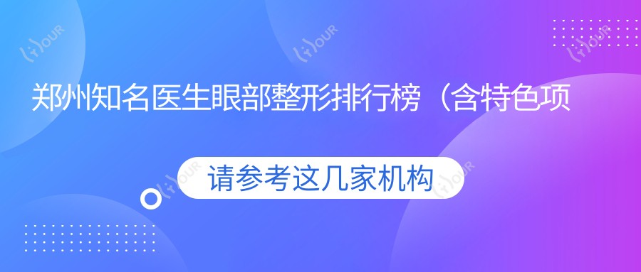 郑州有名医生眼部整形排行榜(含特色项目及费用)