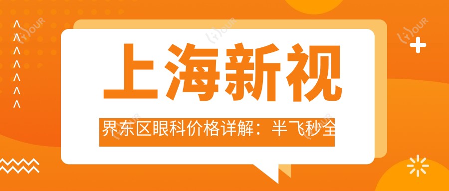 上海新视界东区眼科价格详解:半飞秒全飞秒近视手术+散光弱视矫正+角膜塑形镜费用一览