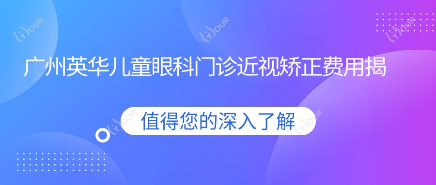 广州英华儿童眼科门诊近视矫正费用揭秘？全飞秒亲民价/OK镜矫正实惠/斜视手术费用详解